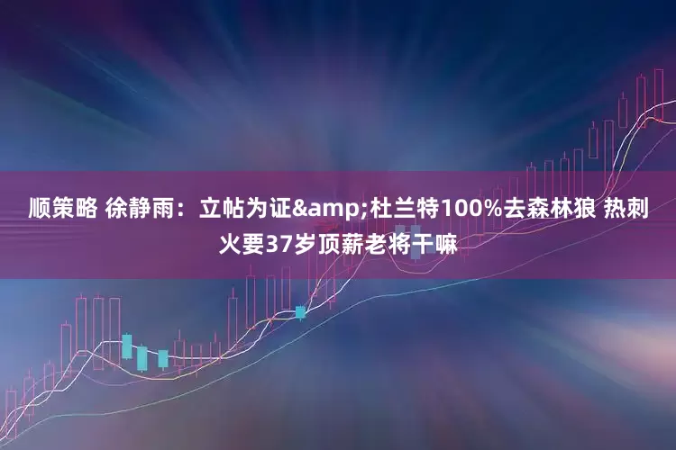 顺策略 徐静雨：立帖为证&杜兰特100%去森林狼 热刺火要37岁顶薪老将干嘛