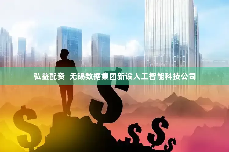 弘益配资  无锡数据集团新设人工智能科技公司