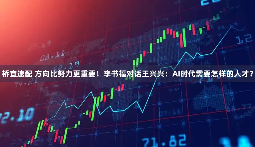 桥宜速配 方向比努力更重要！李书福对话王兴兴：AI时代需要怎样的人才？