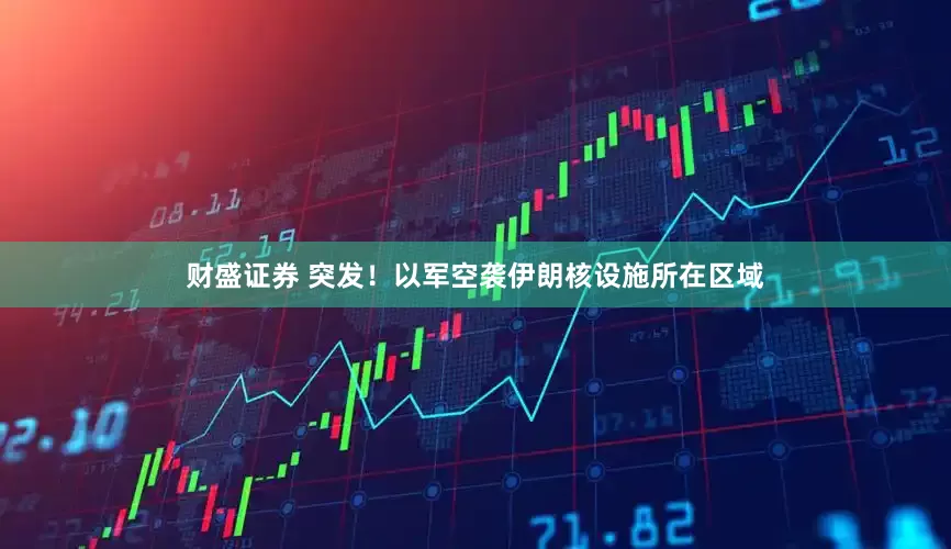 财盛证券 突发！以军空袭伊朗核设施所在区域