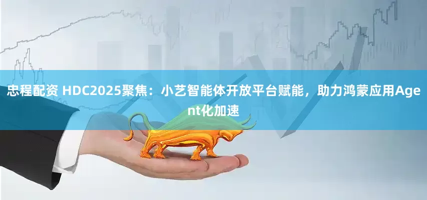 忠程配资 HDC2025聚焦：小艺智能体开放平台赋能，助力鸿蒙应用Agent化加速