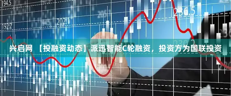 兴启网 【投融资动态】派迅智能C轮融资，投资方为国联投资
