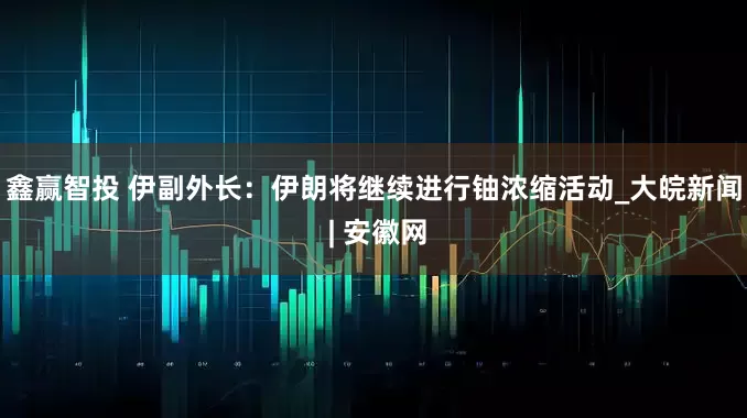 鑫赢智投 伊副外长：伊朗将继续进行铀浓缩活动_大皖新闻 | 安徽网