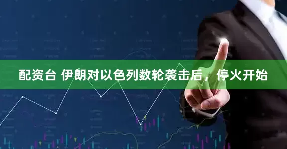 配资台 伊朗对以色列数轮袭击后，停火开始