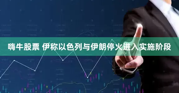 嗨牛股票 伊称以色列与伊朗停火进入实施阶段