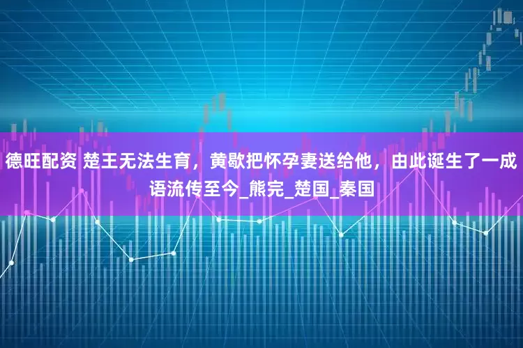 德旺配资 楚王无法生育，黄歇把怀孕妻送给他，由此诞生了一成语流传至今_熊完_楚国_秦国