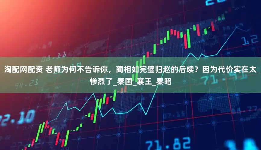 淘配网配资 老师为何不告诉你，蔺相如完璧归赵的后续？因为代价实在太惨烈了_秦国_襄王_秦昭