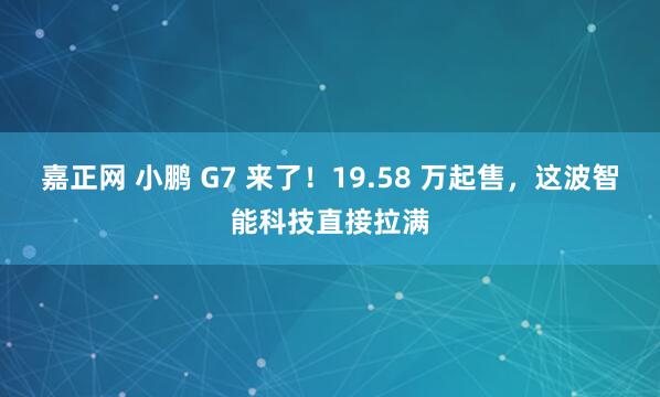 嘉正网 小鹏 G7 来了！19.58 万起售，这波智能科技直接拉满