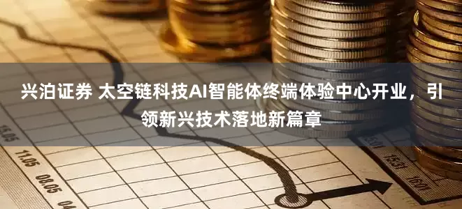 兴泊证券 太空链科技AI智能体终端体验中心开业，引领新兴技术落地新篇章