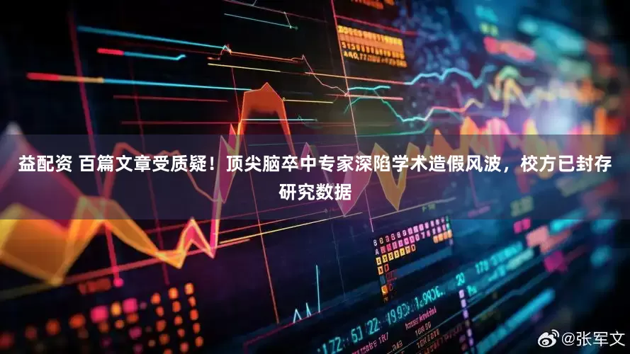 益配资 百篇文章受质疑！顶尖脑卒中专家深陷学术造假风波，校方已封存研究数据