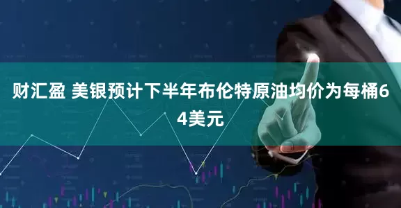 财汇盈 美银预计下半年布伦特原油均价为每桶64美元