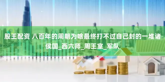 股王配资 八百年的周朝为啥最终打不过自己封的一堆诸侯国_西六师_周王室_军队