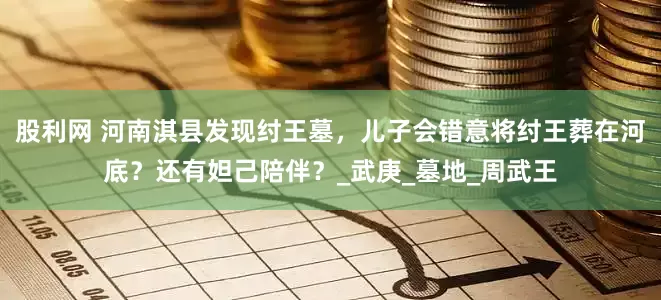 股利网 河南淇县发现纣王墓，儿子会错意将纣王葬在河底？还有妲己陪伴？_武庚_墓地_周武王
