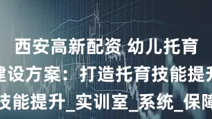 西安高新配资 幼儿托育实训基地建设方案：打造托育技能提升_实训室_系统_保障体系