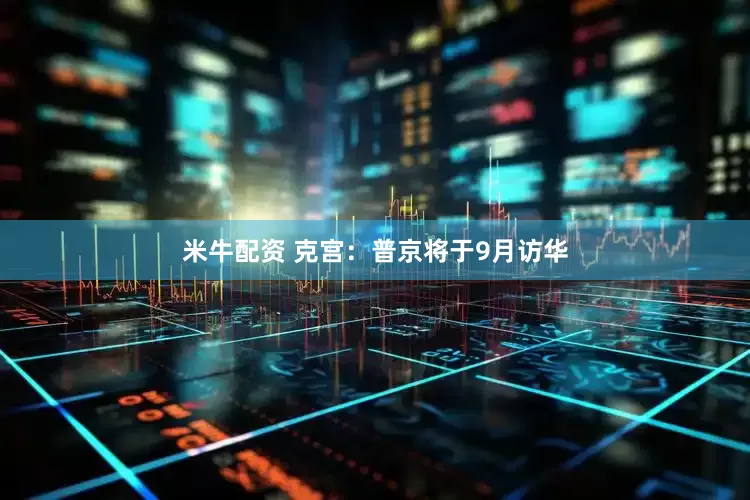 米牛配资 克宫：普京将于9月访华