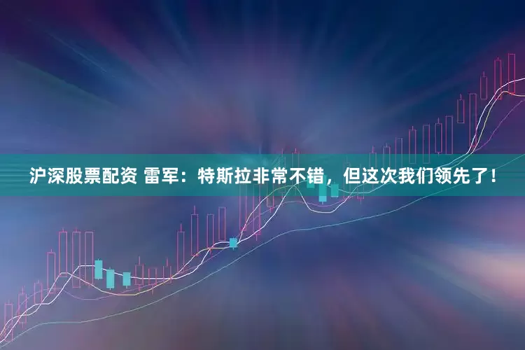 沪深股票配资 雷军：特斯拉非常不错，但这次我们领先了！
