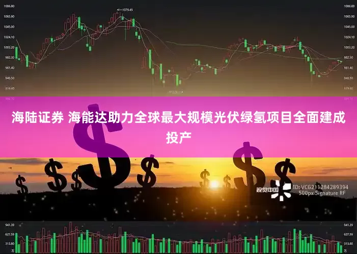 海陆证券 海能达助力全球最大规模光伏绿氢项目全面建成投产