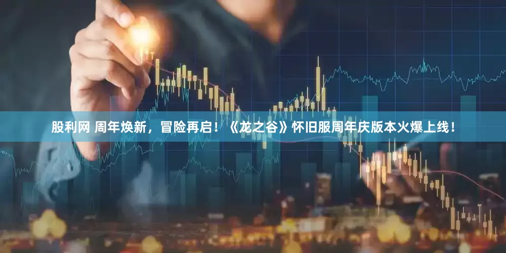 股利网 周年焕新，冒险再启！《龙之谷》怀旧服周年庆版本火爆上线！