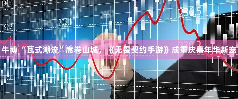 牛博 “瓦式潮流”席卷山城，《无畏契约手游》成重庆嘉年华新宠