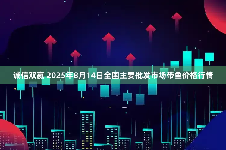 诚信双赢 2025年8月14日全国主要批发市场带鱼价格行情