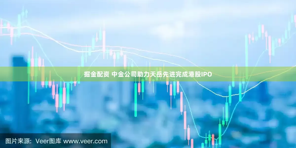 掘金配资 中金公司助力天岳先进完成港股IPO