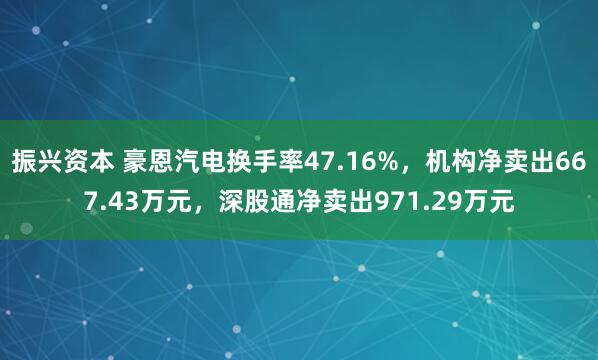 振兴资本 豪恩汽电换手率47.16%，机构净卖出667.43万元，深股通净卖出971.29万元