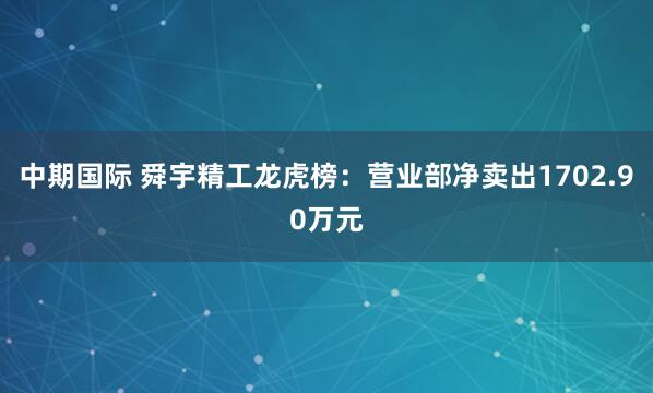 中期国际 舜宇精工龙虎榜：营业部净卖出1702.90万元