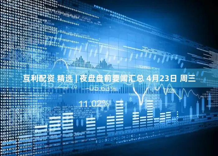 互利配资 精选 | 夜盘盘前要闻汇总 4月23日 周三