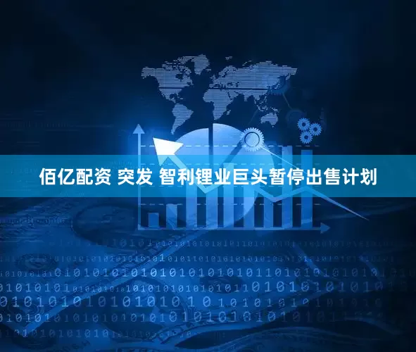 佰亿配资 突发 智利锂业巨头暂停出售计划