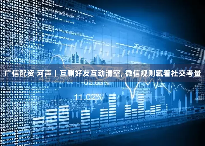 广信配资 河声丨互删好友互动清空, 微信规则藏着社交考量