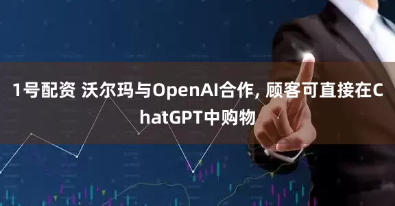 1号配资 沃尔玛与OpenAI合作, 顾客可直接在ChatGPT中购物