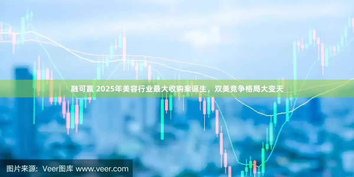 融可赢 2025年美容行业最大收购案诞生，双美竞争格局大变天