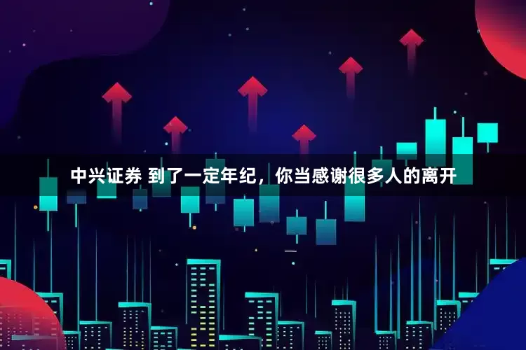 中兴证券 到了一定年纪，你当感谢很多人的离开