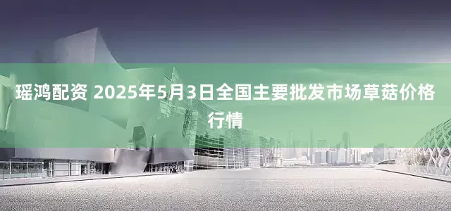 瑶鸿配资 2025年5月3日全国主要批发市场草菇价格行情