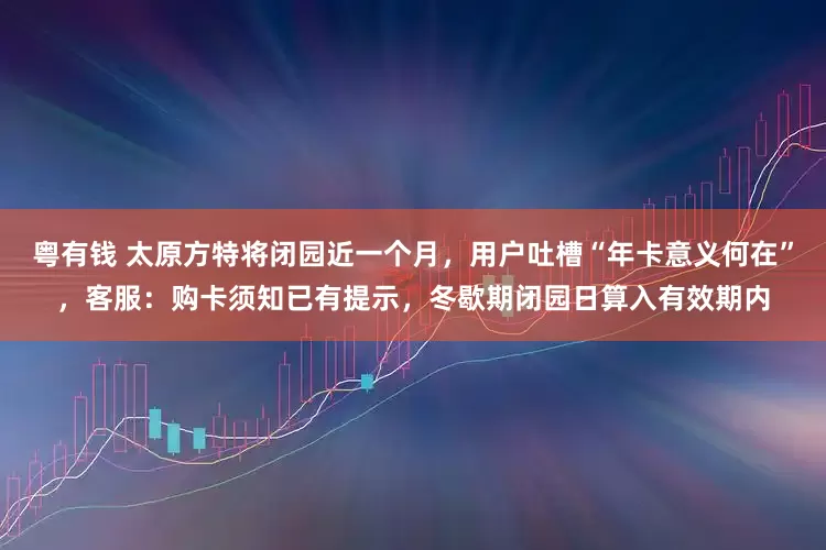 粤有钱 太原方特将闭园近一个月，用户吐槽“年卡意义何在”，客服：购卡须知已有提示，冬歇期闭园日算入有效期内