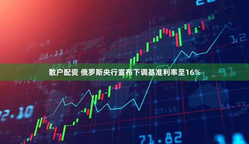 散户配资 俄罗斯央行宣布下调基准利率至16%