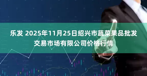 乐发 2025年11月25日绍兴市蔬菜果品批发交易市场有限公司价格行情