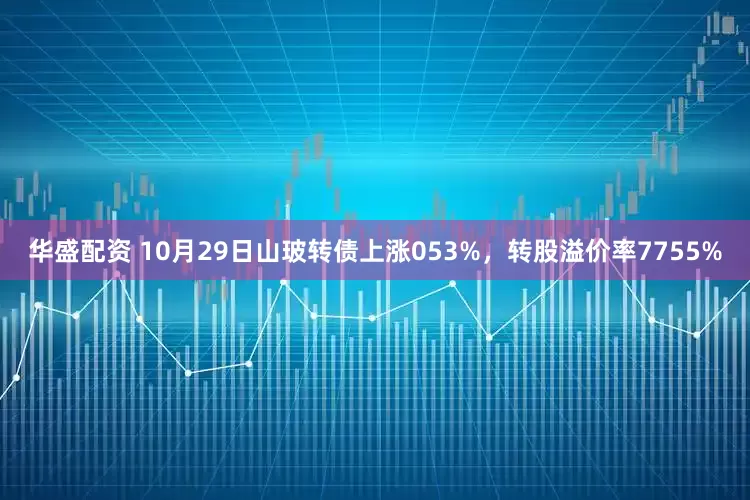 华盛配资 10月29日山玻转债上涨053%，转股溢价率7755%