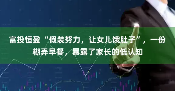富投恒盈 “假装努力，让女儿饿肚子”，一份糊弄早餐，暴露了家长的低认知