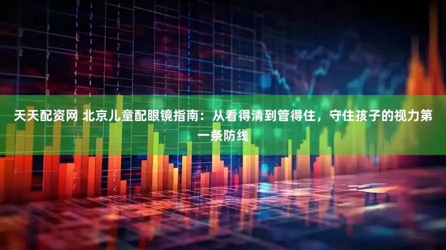 天天配资网 北京儿童配眼镜指南：从看得清到管得住，守住孩子的视力第一条防线