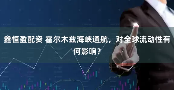 鑫恒盈配资 霍尔木兹海峡通航，对全球流动性有何影响？